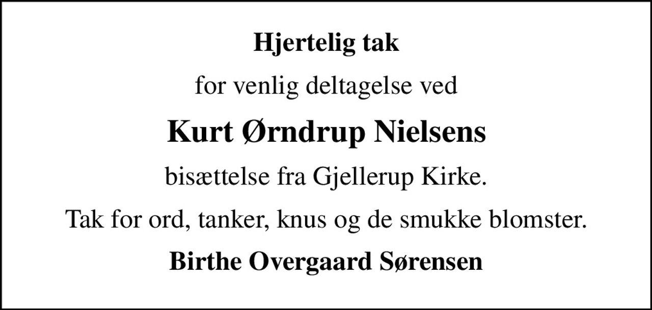 Hjertelig tak
for venlig deltagelse ved
Kurt Ørndrup Nielsens
bisættelse fra Gjellerup Kirke.
Tak for ord, tanker, knus og de smukke blomster.
Birthe Overgaard Sørensen
