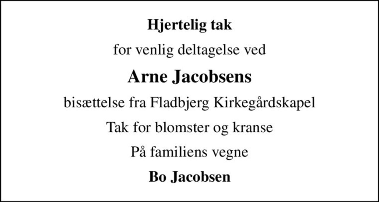 Hjertelig tak
for venlig deltagelse ved
Arne Jacobsens
bisættelse fra Fladbjerg Kirkegårdskapel
Tak for blomster og kranse
På familiens vegne
Bo Jacobsen