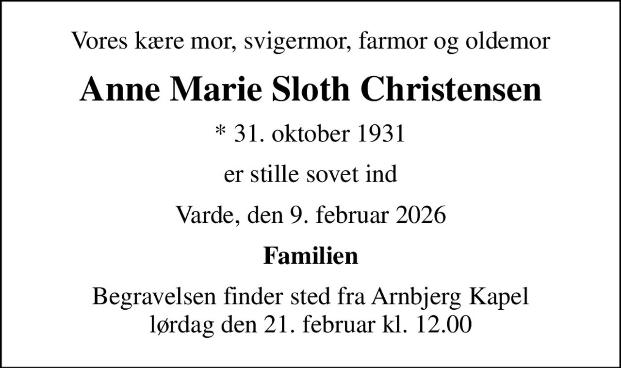 Vores kære mor, svigermor, farmor og oldemor
Anne Marie Sloth Christensen
* 31. oktober 1931
er stille sovet ind
Varde, den 9. februar 2026
Familien
Begravelsen finder sted fra Arnbjerg Kapel  lørdag den 21. februar kl. 12.00