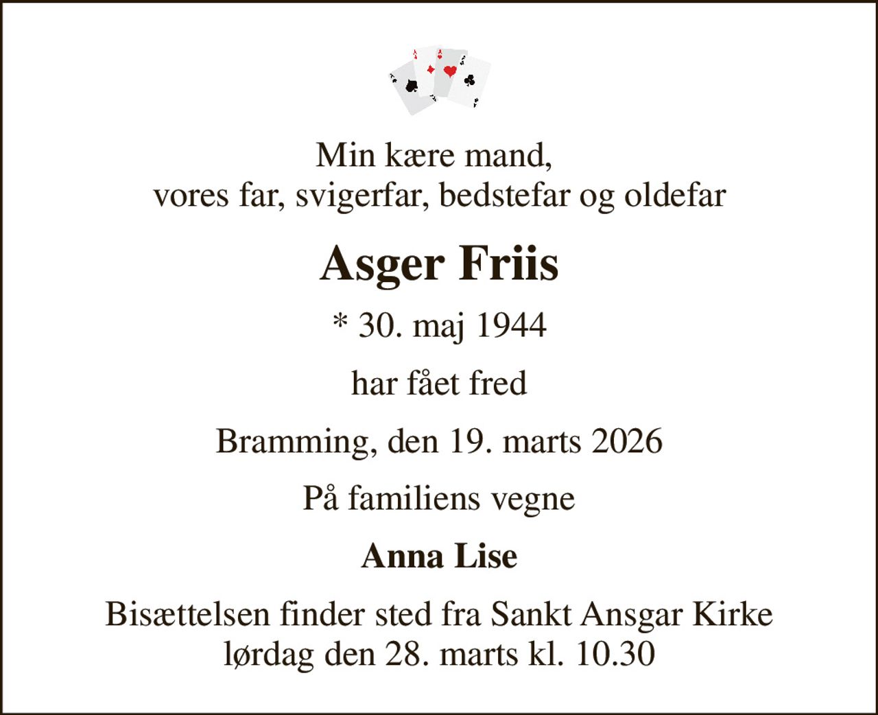 Min kære mand,  vores far, svigerfar, bedstefar og oldefar
Asger Friis
* 30. maj 1944
har fået fred
Bramming, den 19. marts 2026
På familiens vegne
Anna Lise
Bisættelsen finder sted fra Sankt Ansgar Kirke  lørdag den 28. marts kl. 10.30