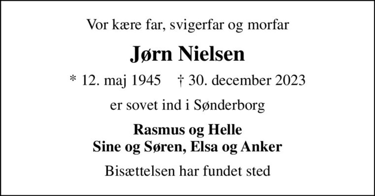 Vor kære far, svigerfar og morfar
Jørn Nielsen
* 12. maj 1945    ✝ 30. december 2023
er sovet ind i Sønderborg
Rasmus og Helle Sine og Søren, Elsa og Anker
Bisættelsen har fundet sted