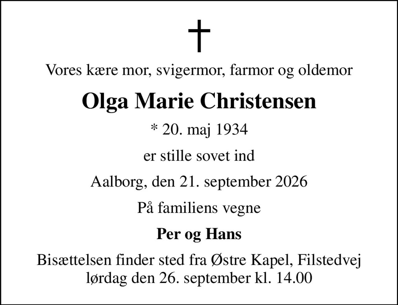 Vores kære mor, svigermor, farmor og oldemor
Olga Marie Christensen
* 20. maj 1934
er stille sovet ind
Aalborg, den 21. september 2026
På familiens vegne
Per og Hans
Bisættelsen finder sted fra Østre Kapel, Filstedvej  lørdag den 26. september kl. 14.00