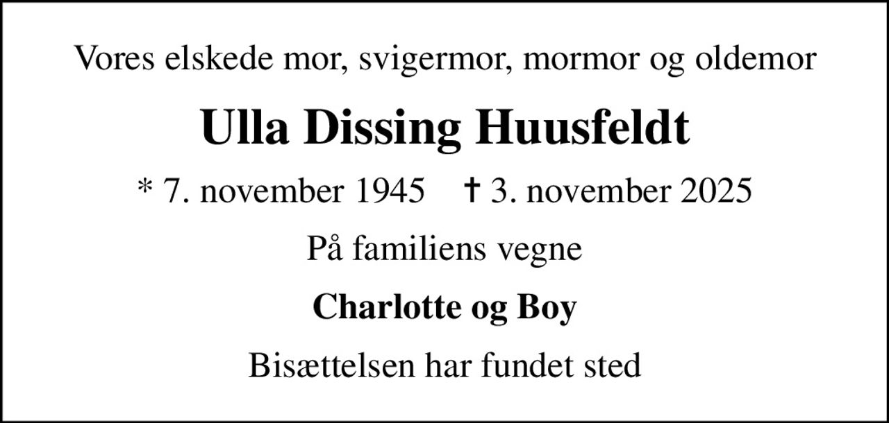 Vores elskede mor, svigermor, mormor og oldemor
Ulla Dissing Huusfeldt
* 7. november 1945    ✝ 3. november 2025
På familiens vegne
Charlotte og Boy
Bisættelsen har fundet sted