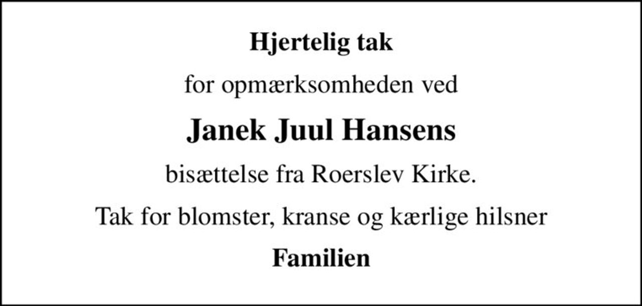 Hjertelig tak
for opmærksomheden ved
Janek Juul Hansens
bisættelse fra Roerslev Kirke.
Tak for blomster, kranse og kærlige hilsner
Familien