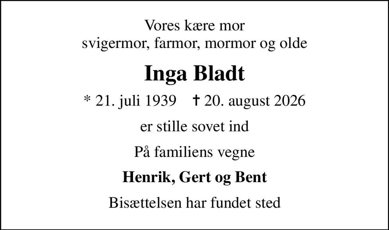 Vores kære mor svigermor, farmor, mormor og olde
Inga Bladt
* 21. juli 1939    ✝ 20. august 2026
er stille sovet ind
På familiens vegne
Henrik, Gert og Bent
Bisættelsen har fundet sted