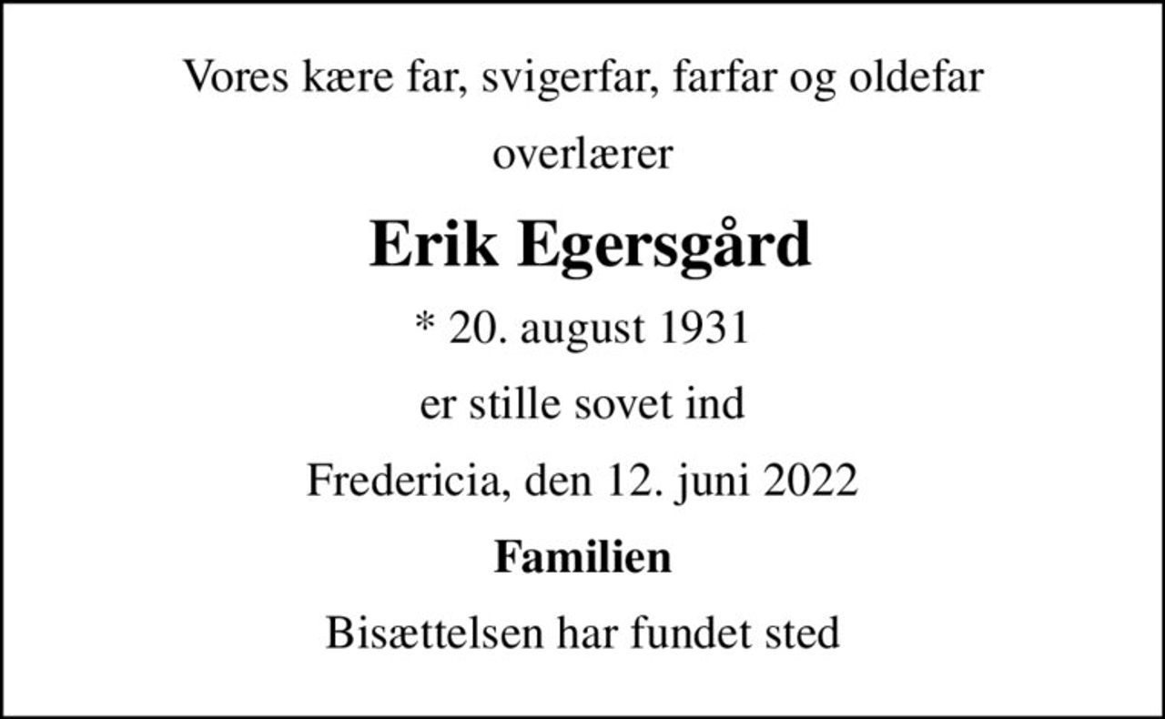 Vores kære far, svigerfar, farfar og oldefar
overlærer
 Erik Egersgård
* 20. august 1931
er stille sovet ind
Fredericia, den 12. juni 2022
Familien
Bisættelsen har fundet sted
