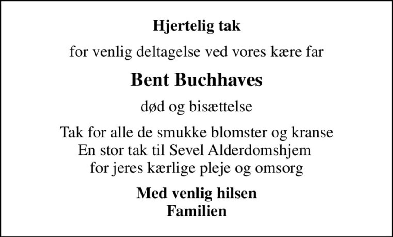 Hjertelig tak
for venlig deltagelse ved vores kære far
Bent Buchhaves
død og bisættelse
Tak for alle de smukke blomster og kranse En stor tak til Sevel Alderdomshjem  for jeres kærlige pleje og omsorg
Med venlig hilsen Familien