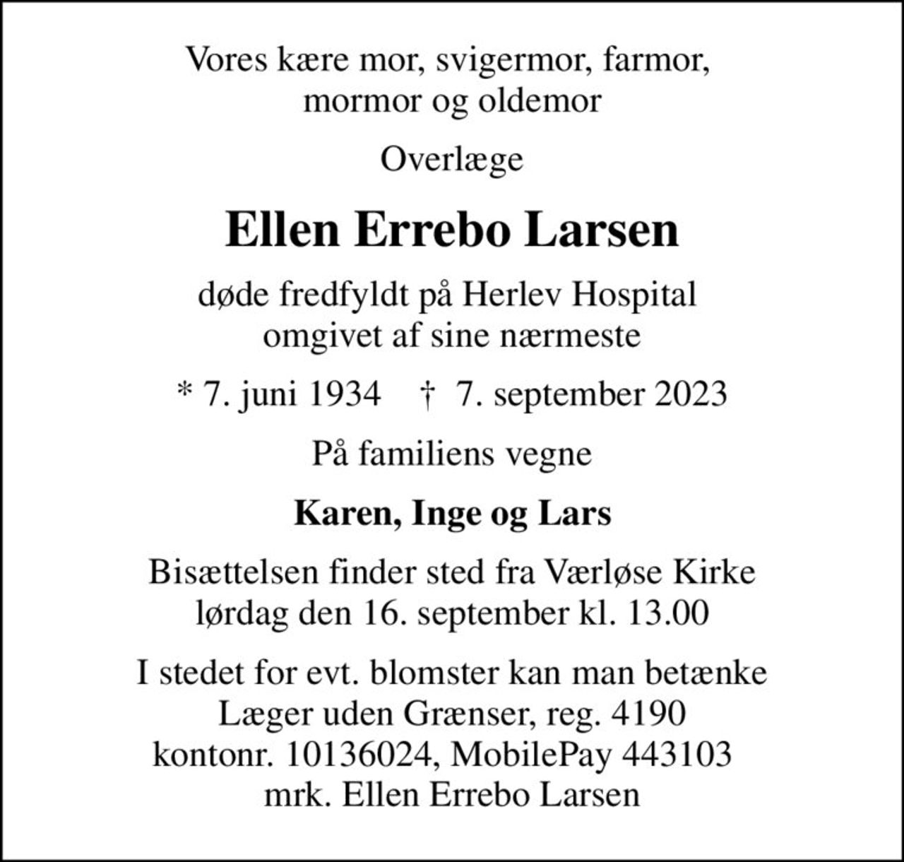 Vores kære mor, svigermor, farmor,  mormor og oldemor
Overlæge
Ellen Errebo Larsen
døde fredfyldt på Herlev Hospital  omgivet af sine nærmeste
* 7. juni 1934    ✝ 7. september 2023
På familiens vegne
Karen, Inge og Lars
Bisættelsen finder sted fra Værløse Kirke  lørdag den 16. september kl. 13.00 
I stedet for evt. blomster kan man betænke
					Læger uden Grænser reg.4190kontonr.10136024mrk. Ellen Errebo
					Larsen