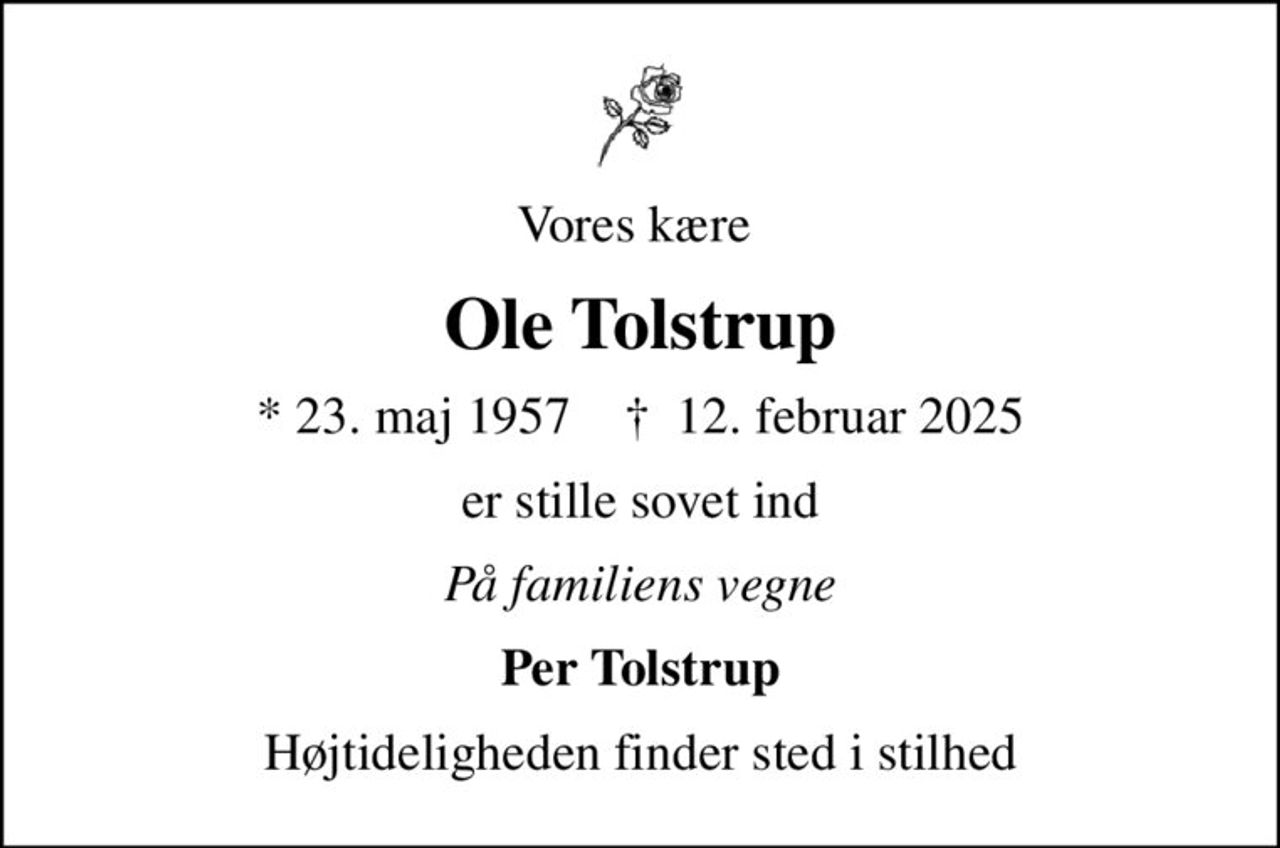 Vores kære 
Ole Tolstrup
* 23. maj 1957    ✝ 12. februar 2025
er stille sovet ind
På familiens vegne
Per Tolstrup
Højtideligheden finder sted i stilhed