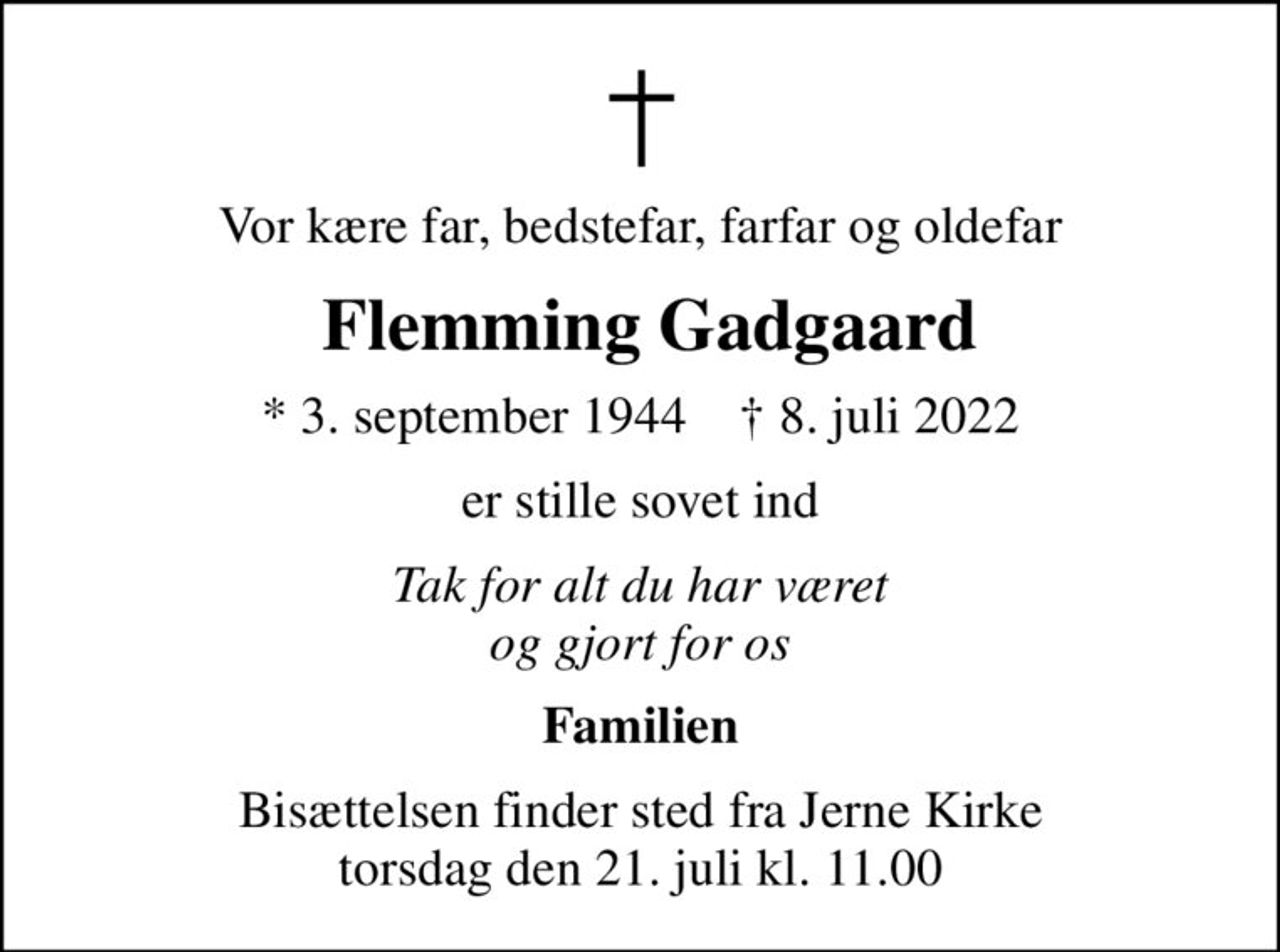 Vor kære far, bedstefar, farfar og oldefar
 Flemming Gadgaard
* 3. september 1944    ✝ 8. juli 2022
er stille sovet ind
Tak for alt du har været og gjort for os
Familien
Bisættelsen finder sted fra Jerne Kirke  torsdag den 21. juli kl. 11.00