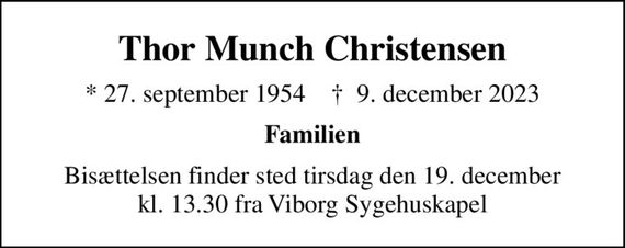 Thor Munch Christensen
* 27. september 1954    &#x271d; 9. december 2023
Familien
Bisættelsen finder sted tirsdag den 19. december kl. 13.30 fra Viborg Sygehuskapel