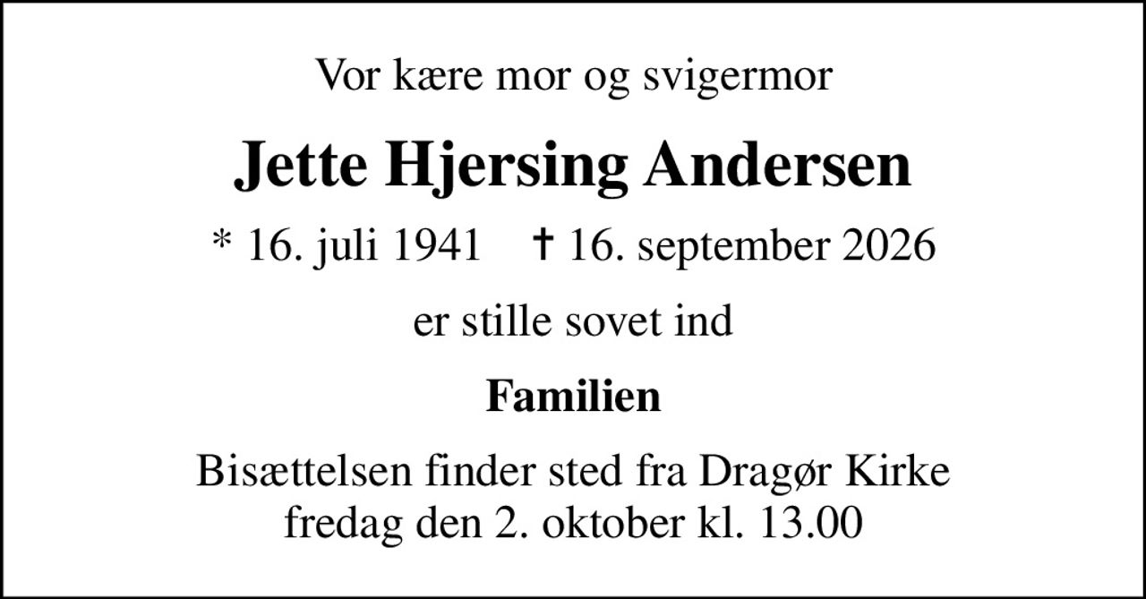 Vor kære mor og svigermor
Jette Hjersing Andersen
* 16. juli 1941    ✝ 16. september 2026
er stille sovet ind
Familien
Bisættelsen finder sted fra Dragør Kirke  fredag den 2. oktober kl. 13.00