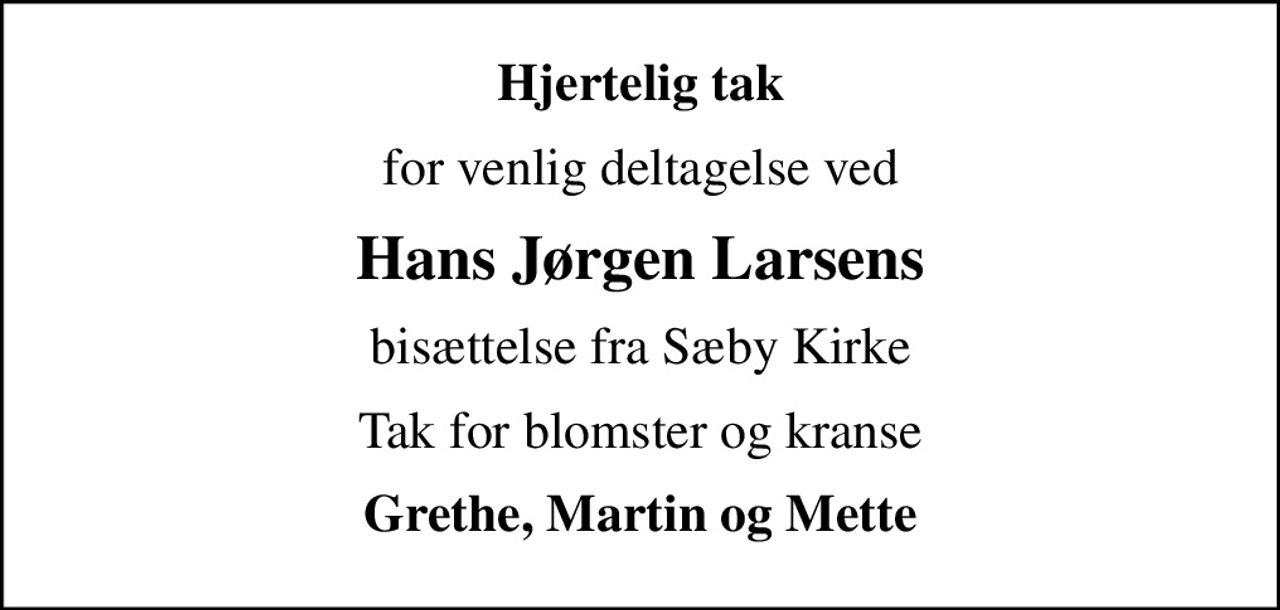 Hjertelig tak
for venlig deltagelse ved
Hans Jørgen Larsens
bisættelse fra Sæby Kirke
Tak for blomster og kranse
Grethe, Martin og Mette