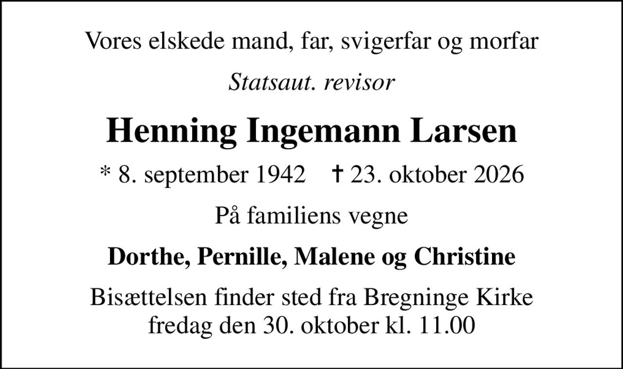 Vores elskede mand, far, svigerfar og morfar
Statsaut. revisor
Henning Ingemann Larsen
* 8. september 1942    ✝ 23. oktober 2026
På familiens vegne
Dorthe, Pernille, Malene og Christine
Bisættelsen finder sted fra Bregninge Kirke  fredag den 30. oktober kl. 11.00