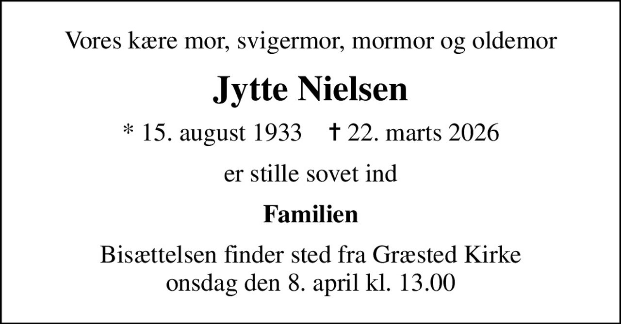 Vores kære mor, svigermor, mormor og oldemor
Jytte Nielsen
* 15. august 1933    ✝ 22. marts 2026
er stille sovet ind
Familien
Bisættelsen finder sted fra Græsted Kirke onsdag den 8. april kl. 13.00