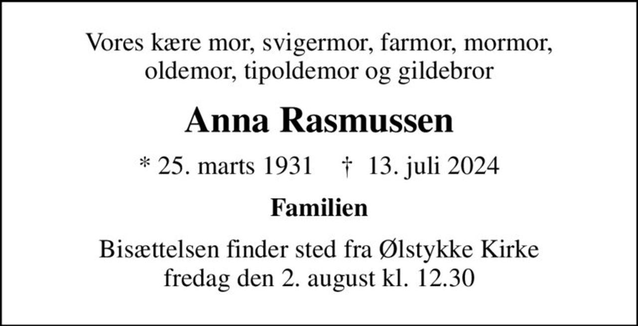 Vores kære mor, svigermor, farmor, mormor, oldemor, tipoldemor og gildebror
Anna Rasmussen
* 25. marts 1931    ✝ 13. juli 2024
Familien
Bisættelsen finder sted fra Ølstykke Kirke  fredag den 2. august kl. 12.30