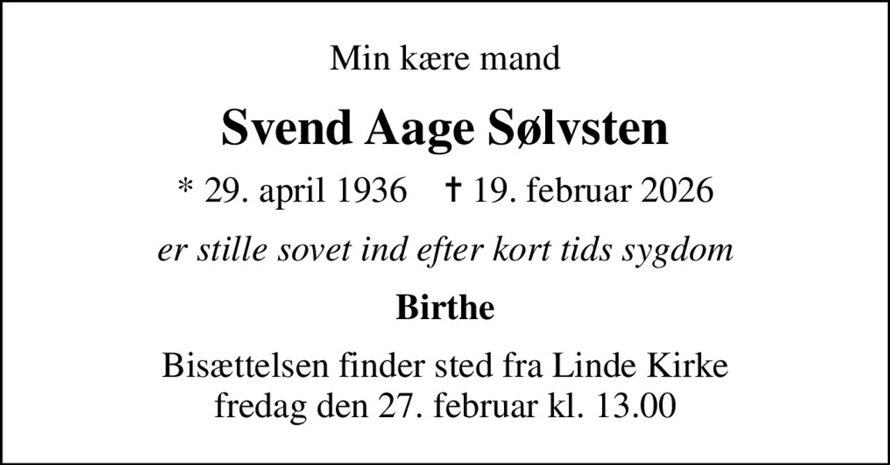 Min kære mand
Svend Aage Sølvsten
* 29. april 1936    ✝ 19. februar 2026
er stille sovet ind efter kort tids sygdom
Birthe
Bisættelsen finder sted fra Linde Kirke  fredag den 27. februar kl. 13.00