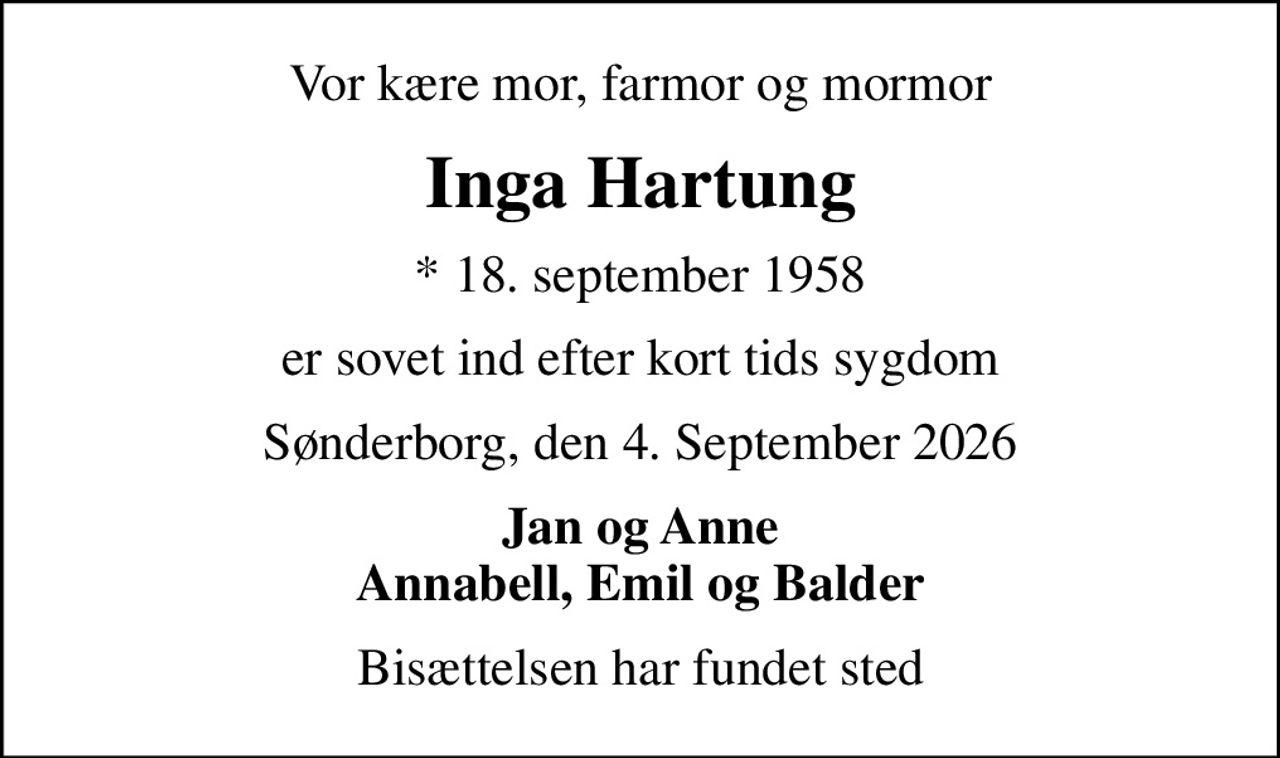 Vor kære mor, farmor og mormor
Inga Hartung
* 18. september 1958
er sovet ind efter kort tids sygdom
Sønderborg, den 4. September 2026
Jan og Anne Annabell, Emil og Balder
Bisættelsen har fundet sted