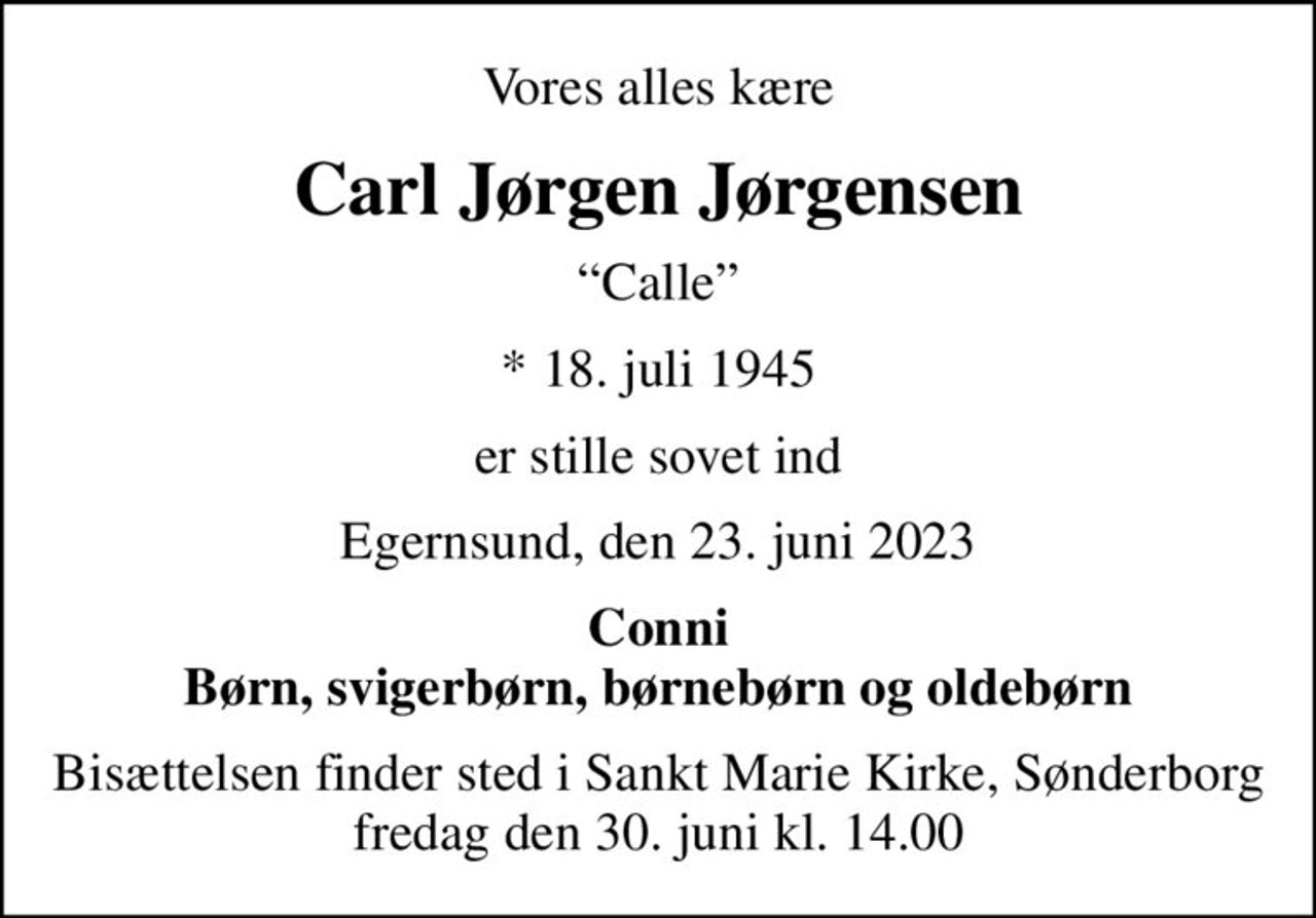 Vores alles kære
Carl Jørgen Jørgensen
Calle
* 18. juli 1945
er stille sovet ind
Egernsund, den 23. juni 2023
Conni Børn, svigerbørn, børnebørn og oldebørn
Bisættelsen finder sted i Sankt Marie Kirke, Sønderborg  fredag den 30. juni kl. 14.00