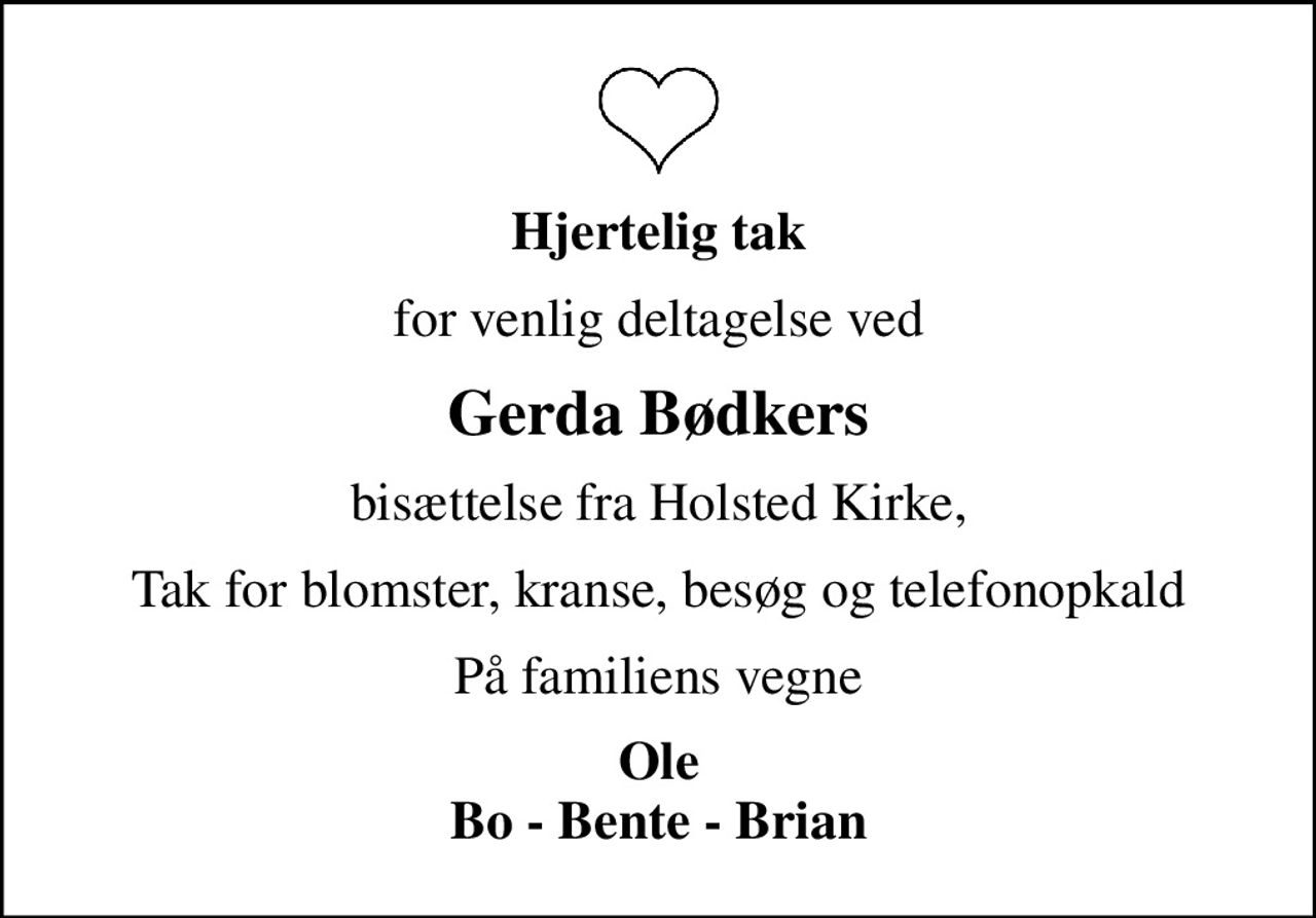 Hjertelig tak
for venlig deltagelse ved
Gerda Bødkers
bisættelse fra Holsted Kirke,
Tak for blomster, kranse, besøg og telefonopkald
På familiens vegne
Ole Bo - Bente - Brian