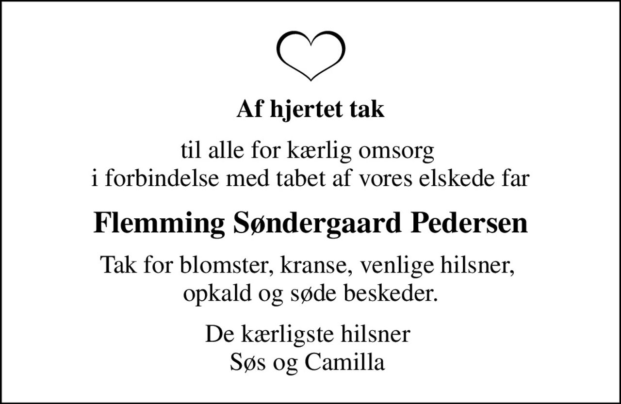Af hjertet tak
til alle for kærlig omsorg  i forbindelse med tabet af vores elskede far
Flemming Søndergaard Pedersen
Tak for blomster, kranse, venlige hilsner,  opkald og søde beskeder.
De kærligste hilsner  Søs og Camilla