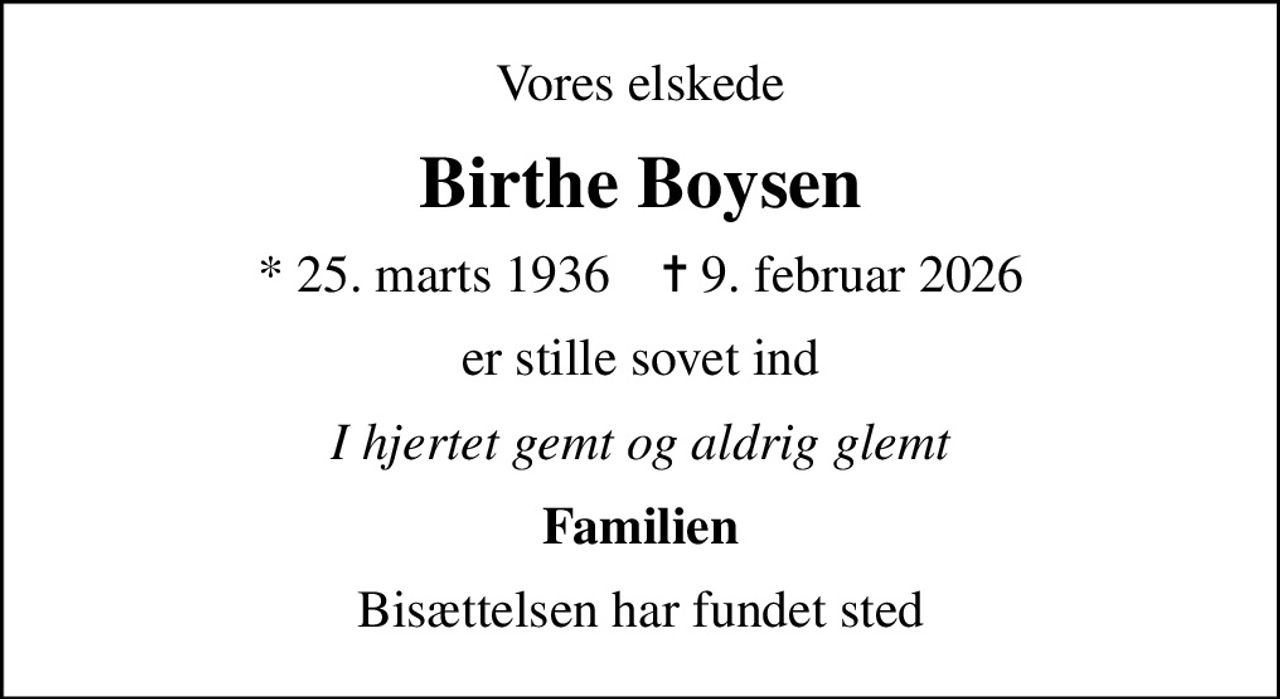Vores elskede
Birthe Boysen
* 25. marts 1936    ✝ 9. februar 2026
er stille sovet ind
I hjertet gemt og aldrig glemt
Familien
Bisættelsen har fundet sted