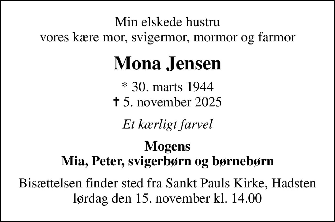 Min elskede hustru vores kære mor, svigermor, mormor og farmor
Mona Jensen
* 30. marts 1944
						✝ 5. november 2025
Et kærligt farvel
Mogens Mia, Peter, svigerbørn og børnebørn
Bisættelsen finder sted fra Sankt Pauls Kirke, Hadsten  lørdag den 15. november kl. 14.00