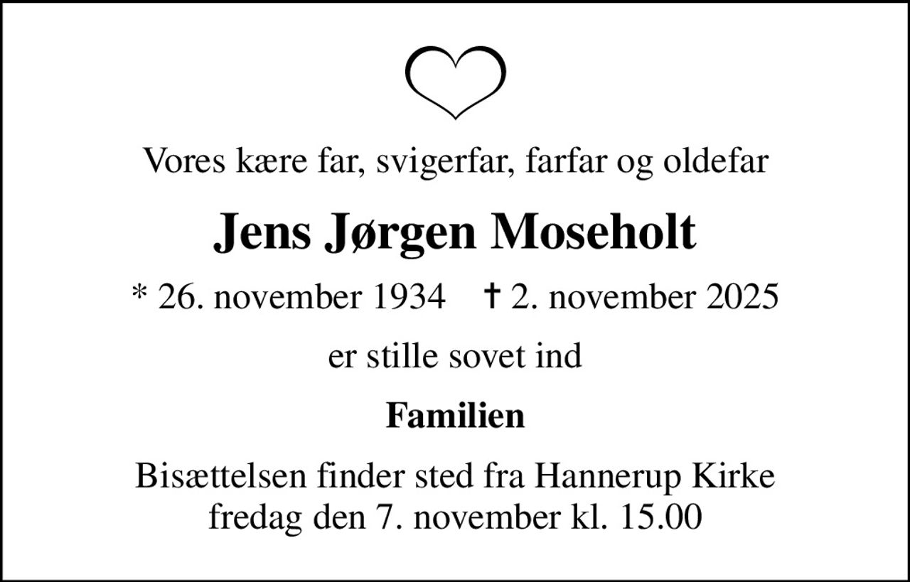 Vores kære far, svigerfar, farfar og oldefar
Jens Jørgen Moseholt
* 26. november 1934    ✝ 2. november 2025
er stille sovet ind
Familien
Bisættelsen finder sted fra Hannerup Kirke  fredag den 7. november kl. 15.00