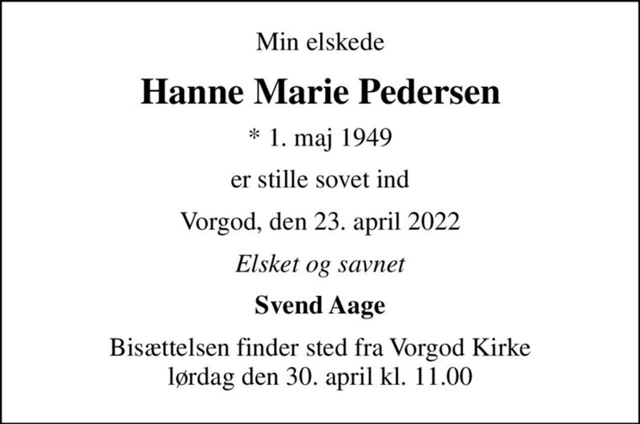 Min elskede
Hanne Marie Pedersen
* 1. maj 1949
er stille sovet ind
Vorgod, den 23. april 2022
Elsket og savnet
Svend Aage
Bisættelsen finder sted fra Vorgod Kirke lørdag den 30. april kl. 11.00