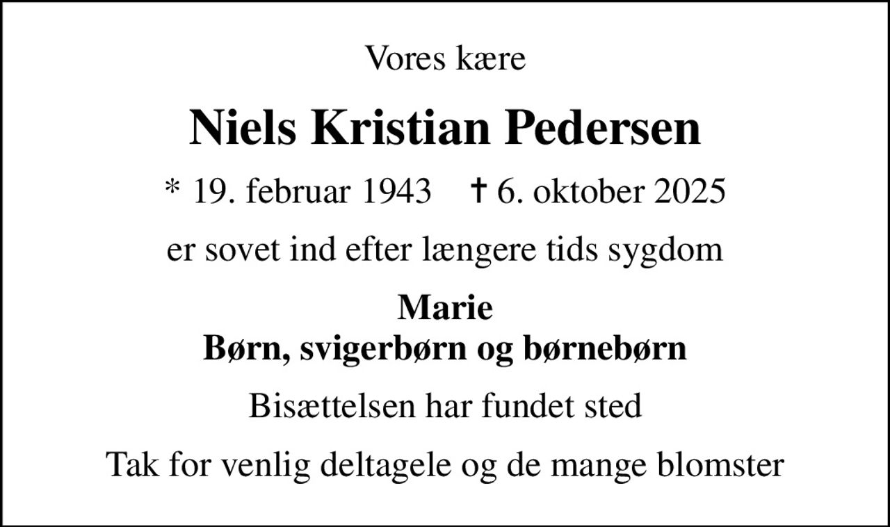 Vores kære
Niels Kristian Pedersen
* 19. februar 1943    ✝ 6. oktober 2025
er sovet ind efter længere tids sygdom
Marie Børn, svigerbørn og børnebørn
Bisættelsen har fundet sted
Tak for venlig deltagele og de mange blomster
