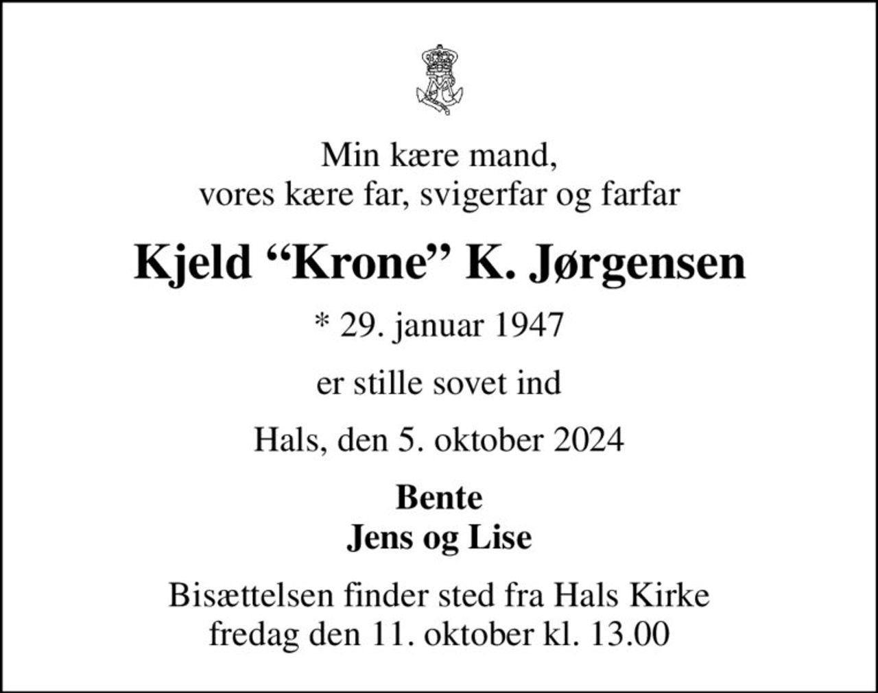 Min kære mand, vores kære far, svigerfar og farfar
Kjeld Krone K. Jørgensen
* 29. januar 1947
er stille sovet ind
Hals, den 5. oktober 2024
Bente Jens og Lise
Bisættelsen finder sted fra Hals Kirke  fredag den 11. oktober kl. 13.00