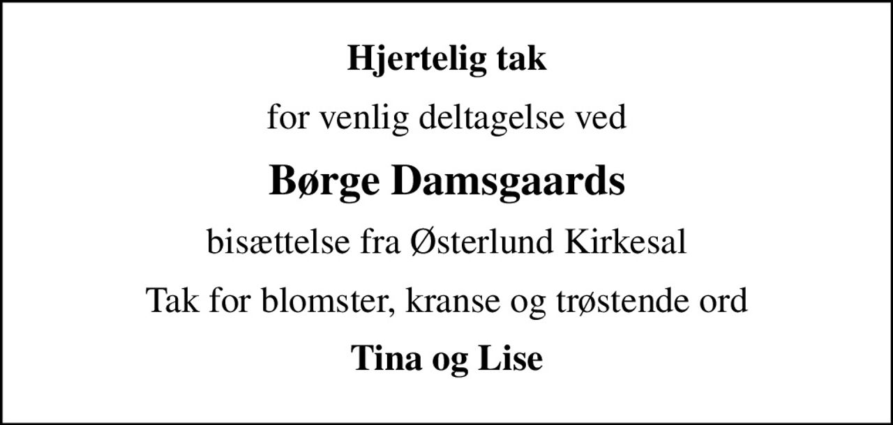 Hjertelig tak
for venlig deltagelse ved
Børge Damsgaards
bisættelse fra Østerlund Kirkesal
Tak for blomster, kranse og trøstende ord
Tina og Lise