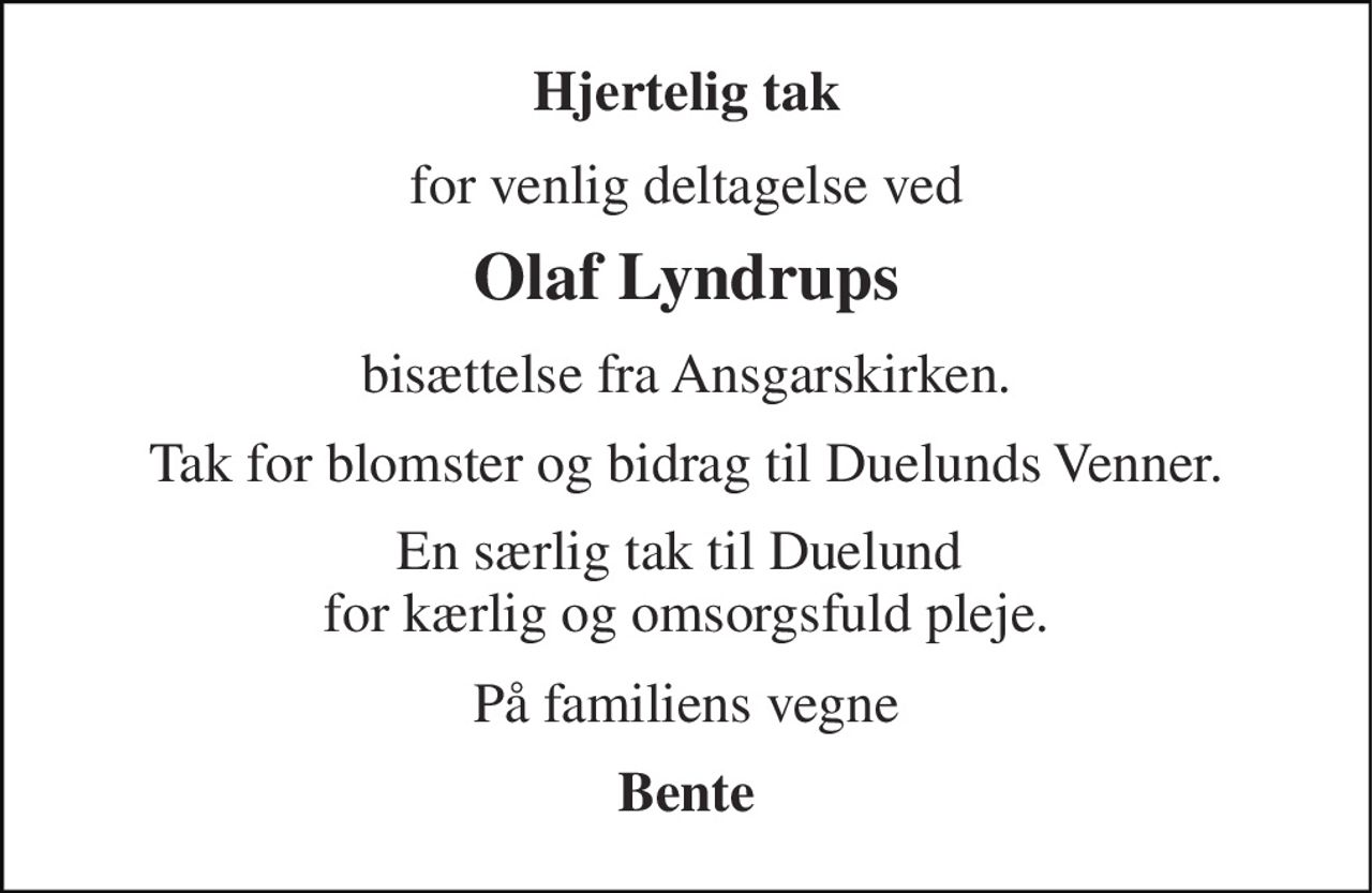 Hjertelig tak 
for venlig deltagelse ved 
Olaf Lyndrups 
bisættelse fra Ansgarskirken. 
Tak for blomster og bidrag til Duelunds Venner. 
En særlig tak til Duelund  for kærlig og omsorgsfuld pleje. 
På familiens vegne 
Bente