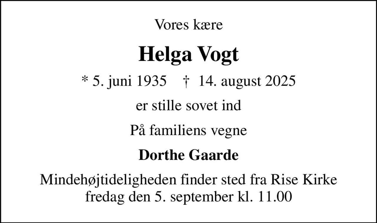 Vores kære
Helga Vogt
* 5. juni 1935    ✝ 14. august 2025
er stille sovet ind
På familiens vegne
Dorthe Gaarde
Mindehøjtideligheden finder sted fra Rise Kirke fredag den 5. september kl. 11.00