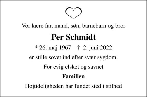 Vor kære far, mand, søn, barnebarn og bror
Per Schmidt
* 26. maj 1967    &#x271d; 2. juni 2022
er stille sovet ind efter svær sygdom.
For evig elsket og savnet
Familien
Højtideligheden har fundet sted i stilhed