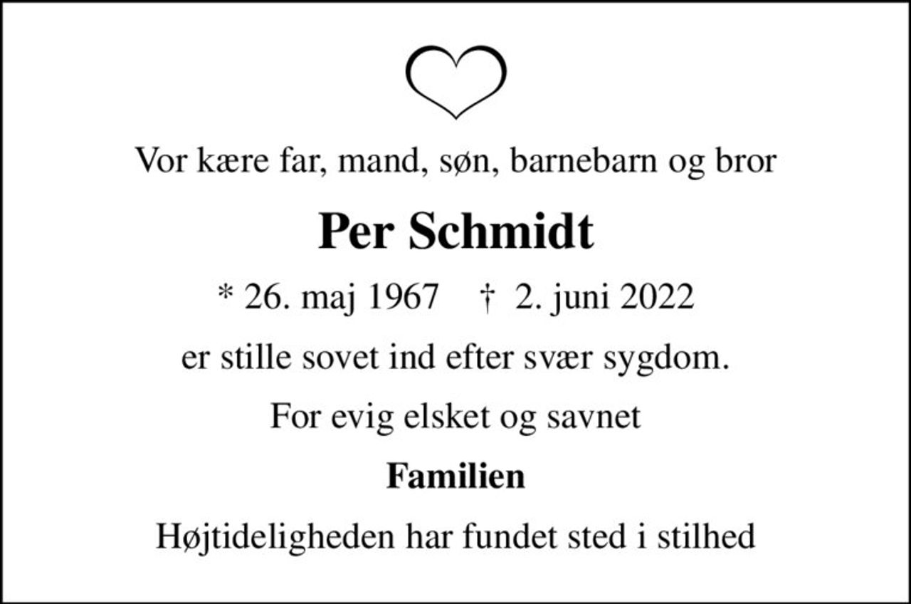 Vor kære far, mand, søn, barnebarn og bror
Per Schmidt
* 26. maj 1967    ✝ 2. juni 2022
er stille sovet ind efter svær sygdom.
For evig elsket og savnet
Familien
Højtideligheden har fundet sted i stilhed