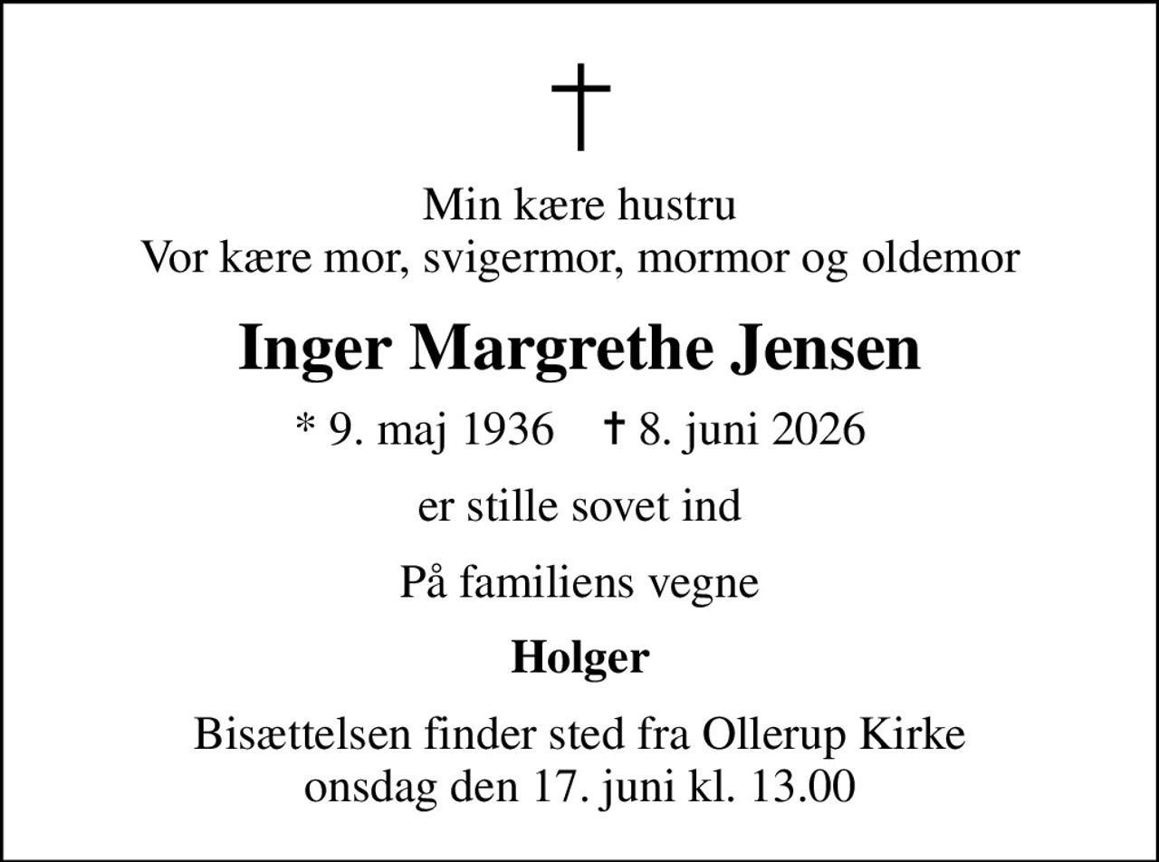 Min kære hustru Vor kære mor, svigermor, mormor og oldemor
Inger Margrethe Jensen
* 9. maj 1936    ✝ 8. juni 2026
er stille sovet ind
På familiens vegne
Holger
Bisættelsen finder sted fra Ollerup Kirke  onsdag den 17. juni kl. 13.00