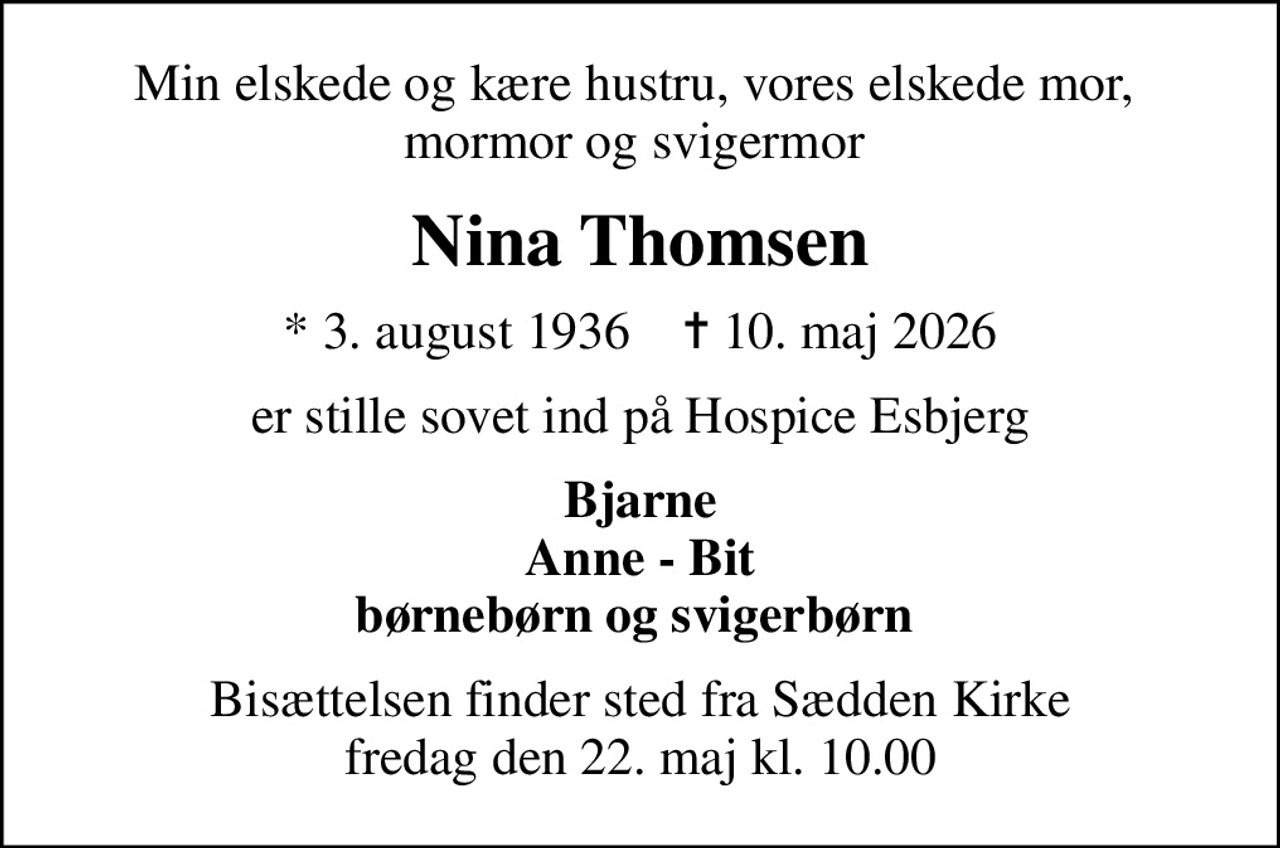 Min elskede og kære hustru, vores elskede mor,  mormor og svigermor 
Nina Thomsen
* 3. august 1936    ✝ 10. maj 2026
er stille sovet ind på Hospice Esbjerg
Bjarne Anne - Bit børnebørn og svigerbørn 
Bisættelsen finder sted fra Sædden Kirke  fredag den 22. maj kl. 10.00