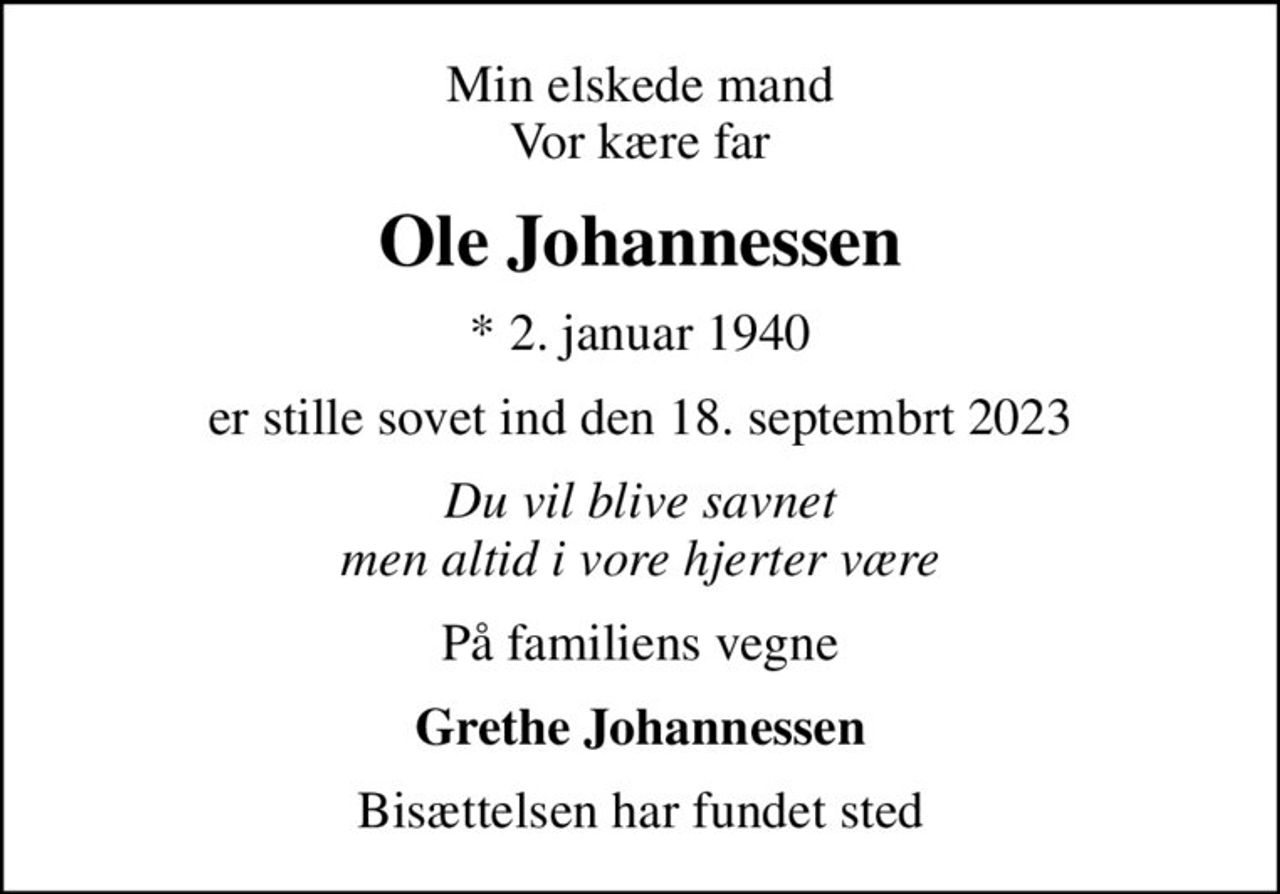 Min elskede mand Vor kære far
Ole Johannessen
* 2. januar 1940
er stille sovet ind den 18. septembrt 2023
Du vil blive savnet men altid i vore hjerter være
På familiens vegne
Grethe Johannessen
Bisættelsen har fundet sted