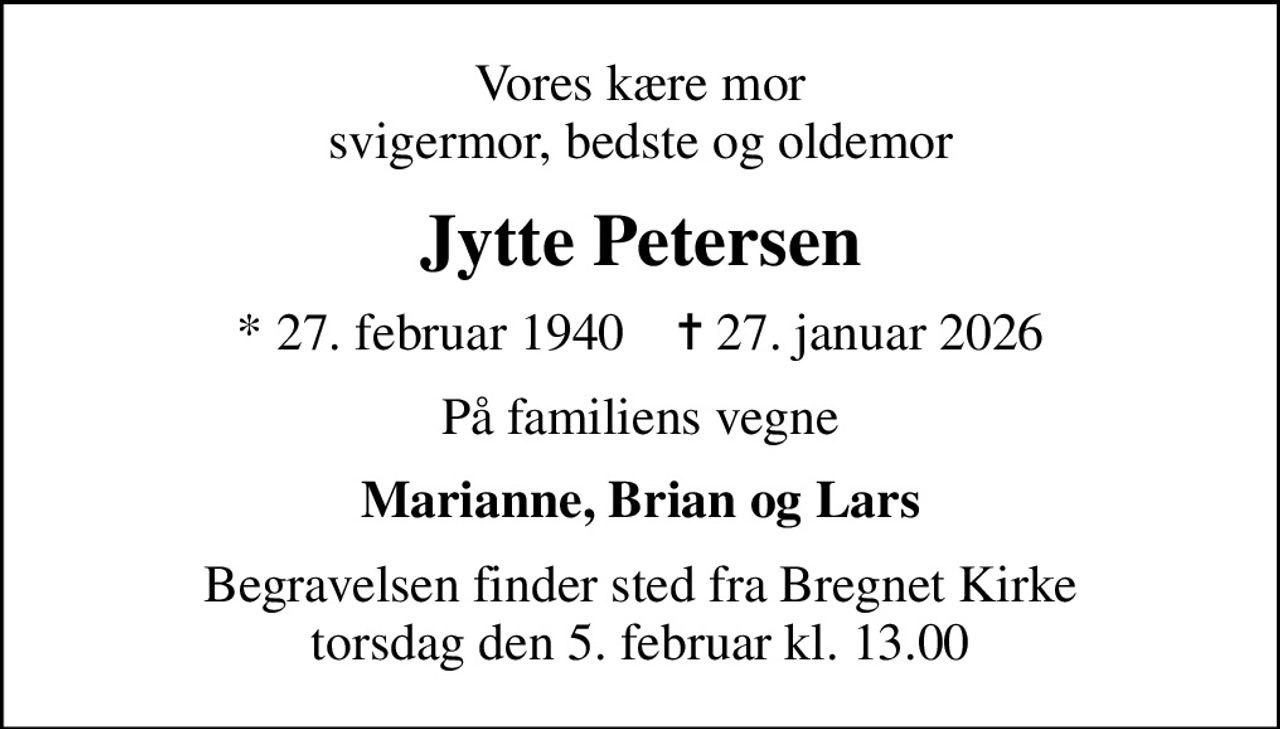 Vores kære mor svigermor, bedste og oldemor
Jytte Petersen
* 27. februar 1940    ✝ 27. januar 2026
På familiens vegne
Marianne, Brian og Lars
Begravelsen finder sted fra Bregnet Kirke  torsdag den 5. februar kl. 13.00