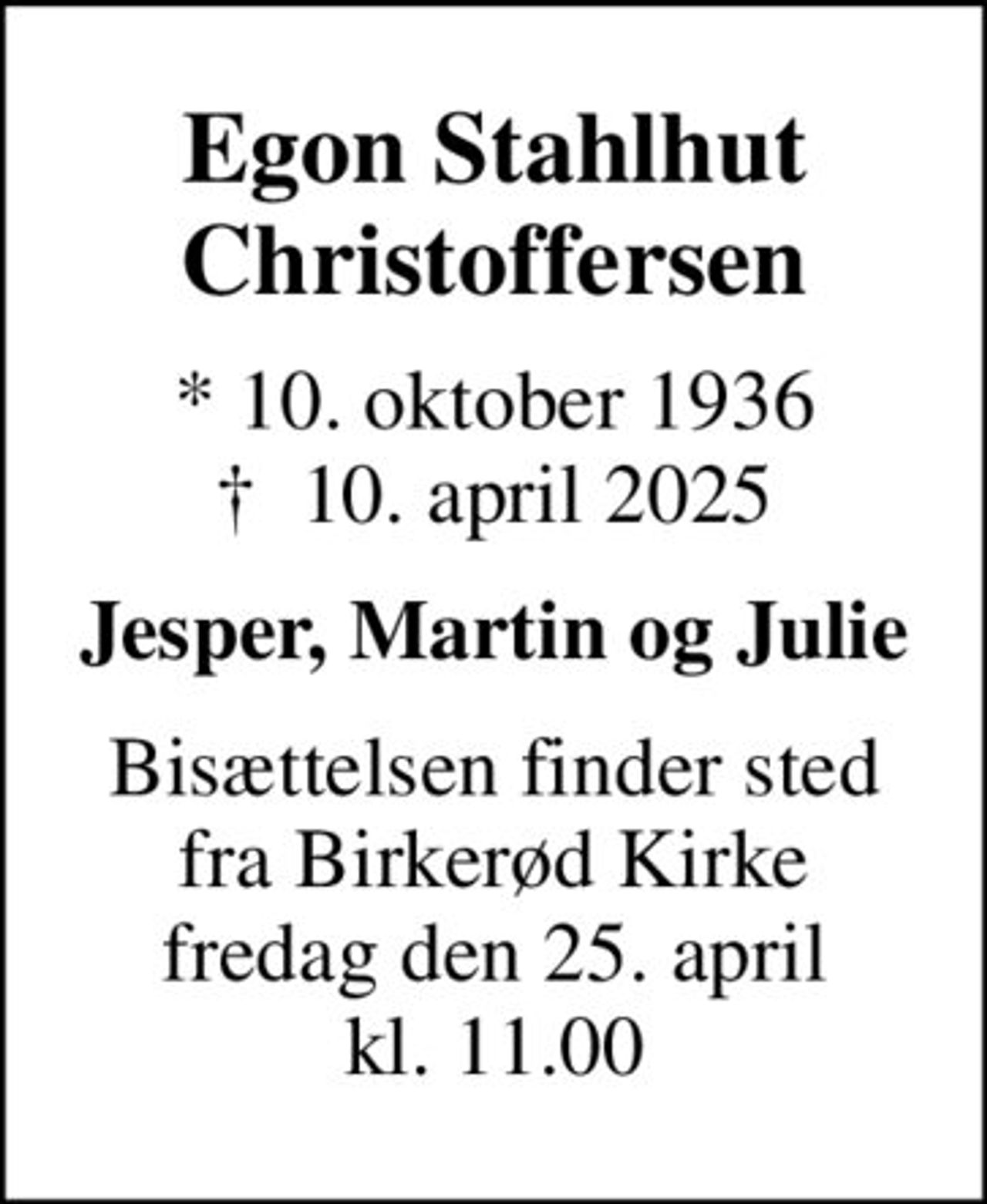 Egon Stahlhut Christoffersen
* 10. oktober 1936
						✝ 10. april 2025
Jesper, Martin og Julie
Bisættelsen finder sted fra Birkerød Kirke fredag den 25. april kl. 11.00