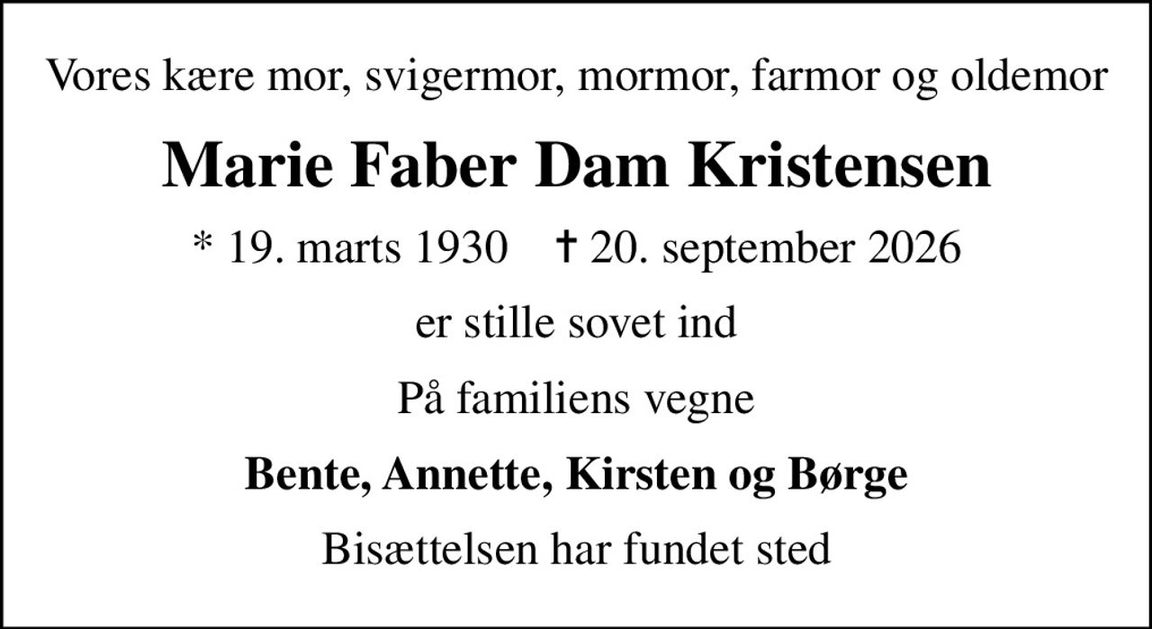 Vores kære mor, svigermor, mormor, farmor og oldemor
Marie Faber Dam Kristensen
* 19. marts 1930    ✝ 20. september 2026
er stille sovet ind
På familiens vegne
Bente, Annette, Kirsten og Børge
Bisættelsen har fundet sted