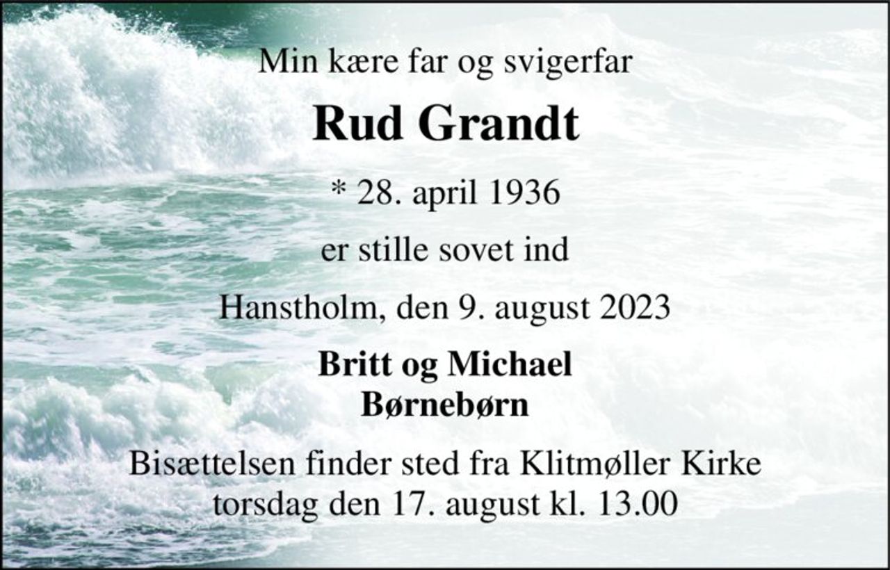 Min kære far og svigerfar 
Rud Grandt 
*​ 28. april 1936 
er stille sovet ind 
Hanstholm, den 9. august 2023 
Britt og Michael Børnebørn 
Bisættelsen​ finder sted fra Klitmøller Kirke​ torsdag den 17. august​ kl. 13.00
