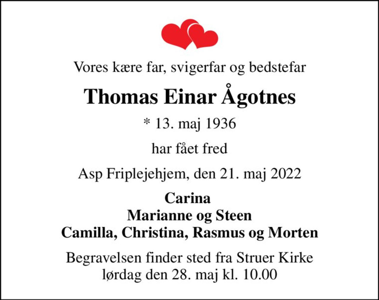 Vores kære far, svigerfar og bedstefar
Thomas Einar Ågotnes
* 13. maj 1936
har fået fred
Asp Friplejehjem, den 21. maj 2022
Carina  Marianne og Steen Camilla, Christina, Rasmus og Morten
Begravelsen finder sted fra Struer Kirke  lørdag den 28. maj kl. 10.00