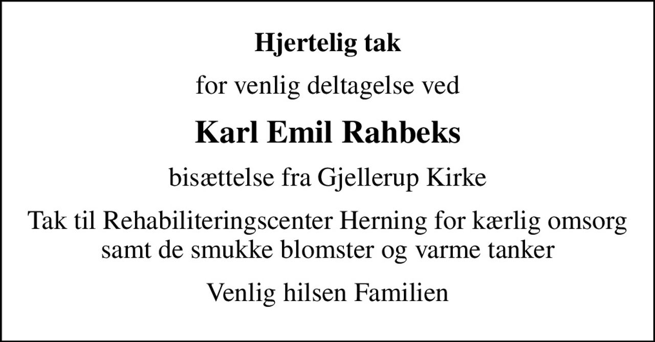 Hjertelig tak
for venlig deltagelse ved
Karl Emil Rahbeks
bisættelse fra Gjellerup Kirke
Tak til Rehabiliteringscenter Herning for kærlig omsorg samt de smukke blomster og varme tanker
Venlig hilsen Familien