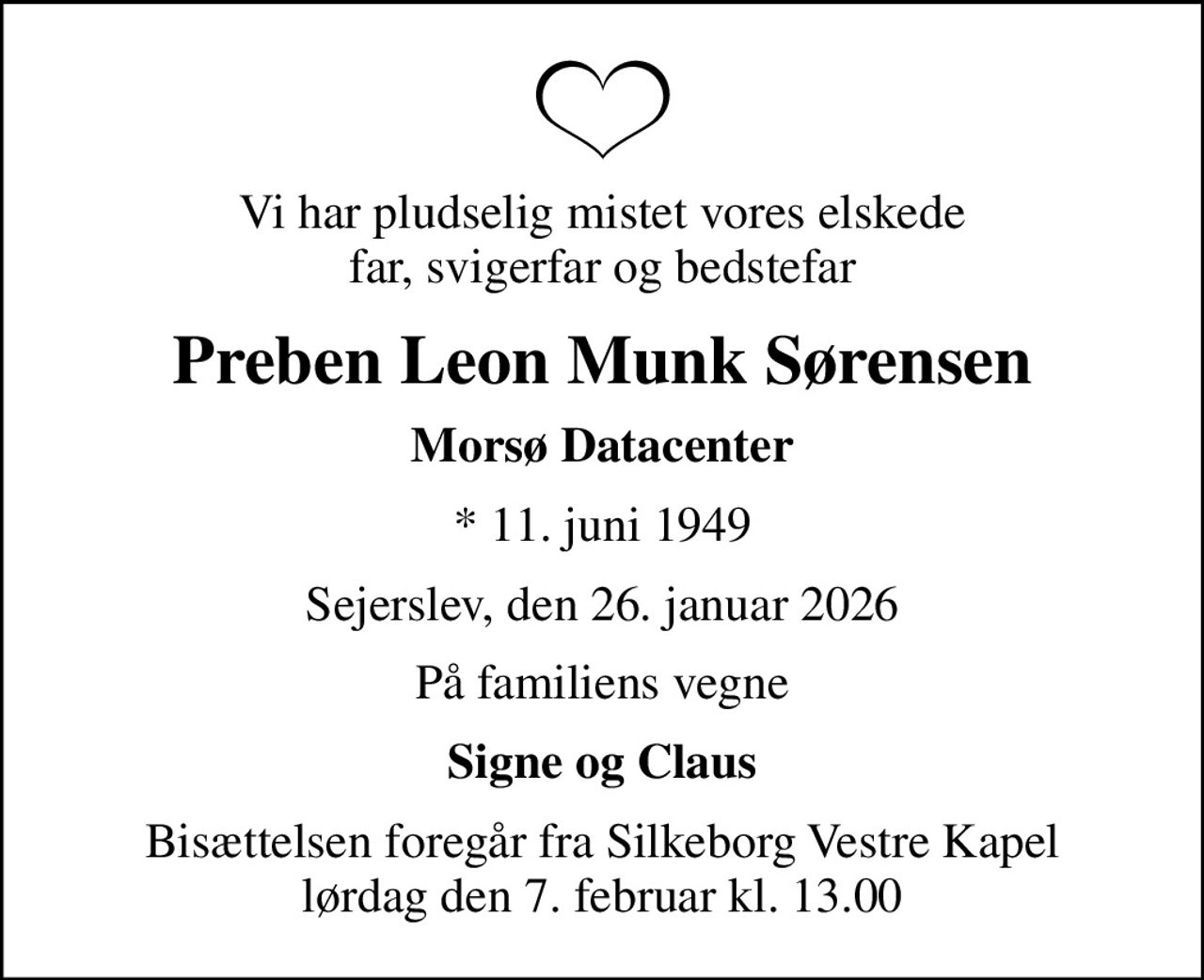 Vi har pludselig mistet vores elskede far, svigerfar og bedstefar
Preben Leon Munk Sørensen
Morsø Datacenter
* 11. juni 1949
Sejerslev, den 26. januar 2026
På familiens vegne
Signe og Claus
Bisættelsen foregår fra Silkeborg Vestre Kapel  lørdag den 7. februar kl. 13.00