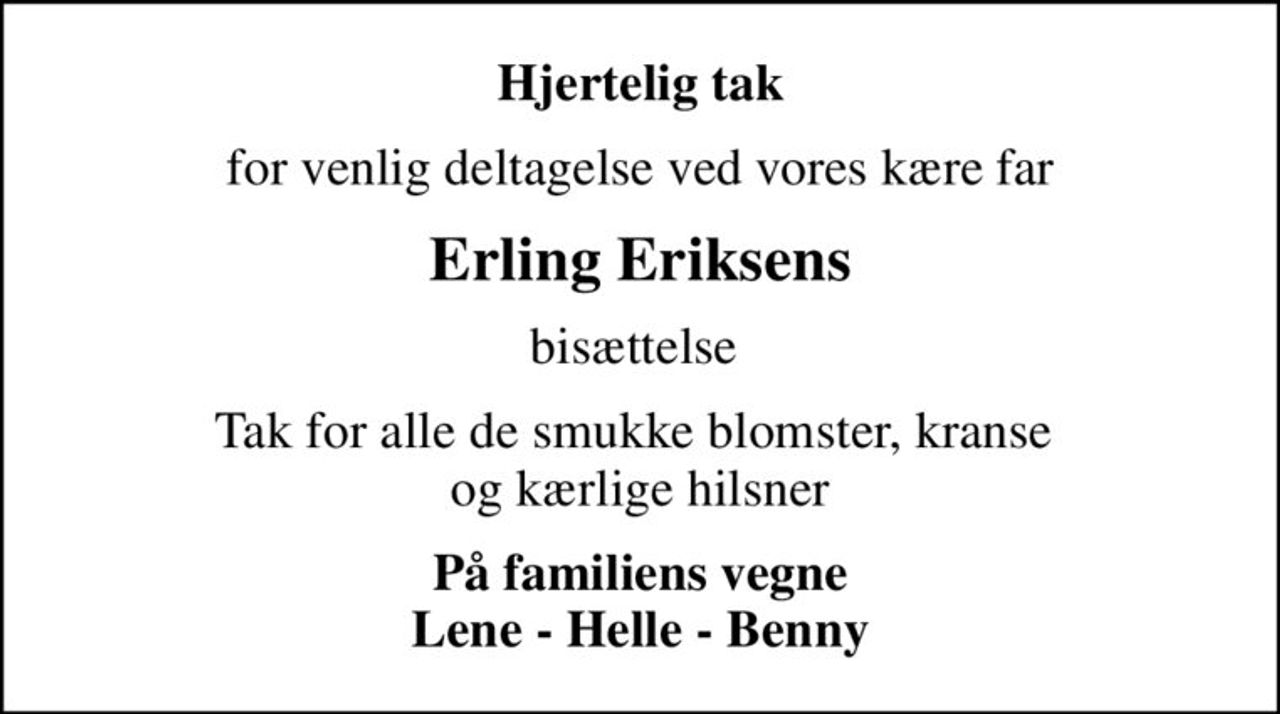 Hjertelig tak
for venlig deltagelse ved vores kære far
Erling Eriksens
bisættelse 
Tak for alle de smukke blomster, kranse  og kærlige hilsner
På familiens vegne Lene - Helle - Benny