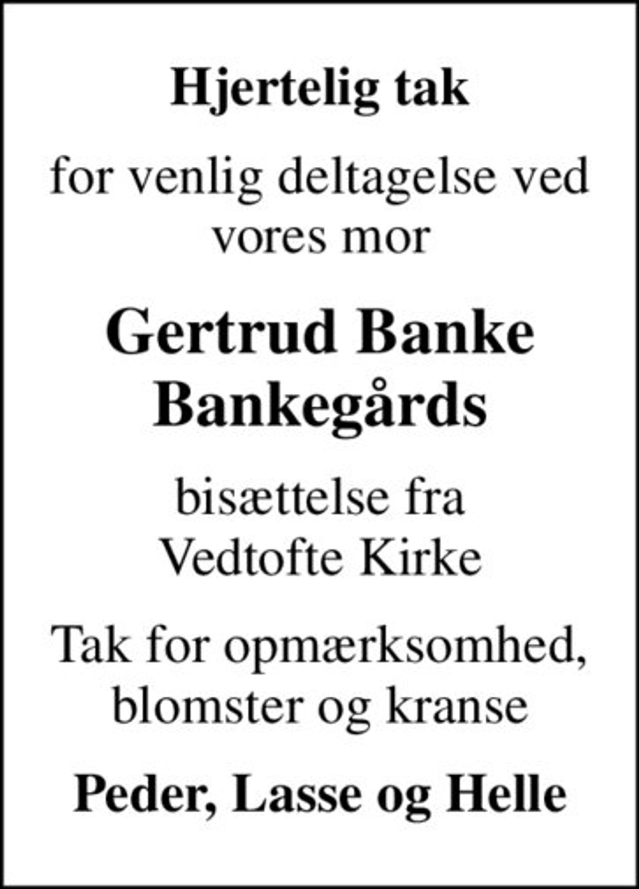 Hjertelig tak
for venlig deltagelse ved vores mor
Gertrud Banke Bankegårds
bisættelse fra Vedtofte Kirke
Tak for opmærksomhed, blomster og kranse
Peder, Lasse og Helle