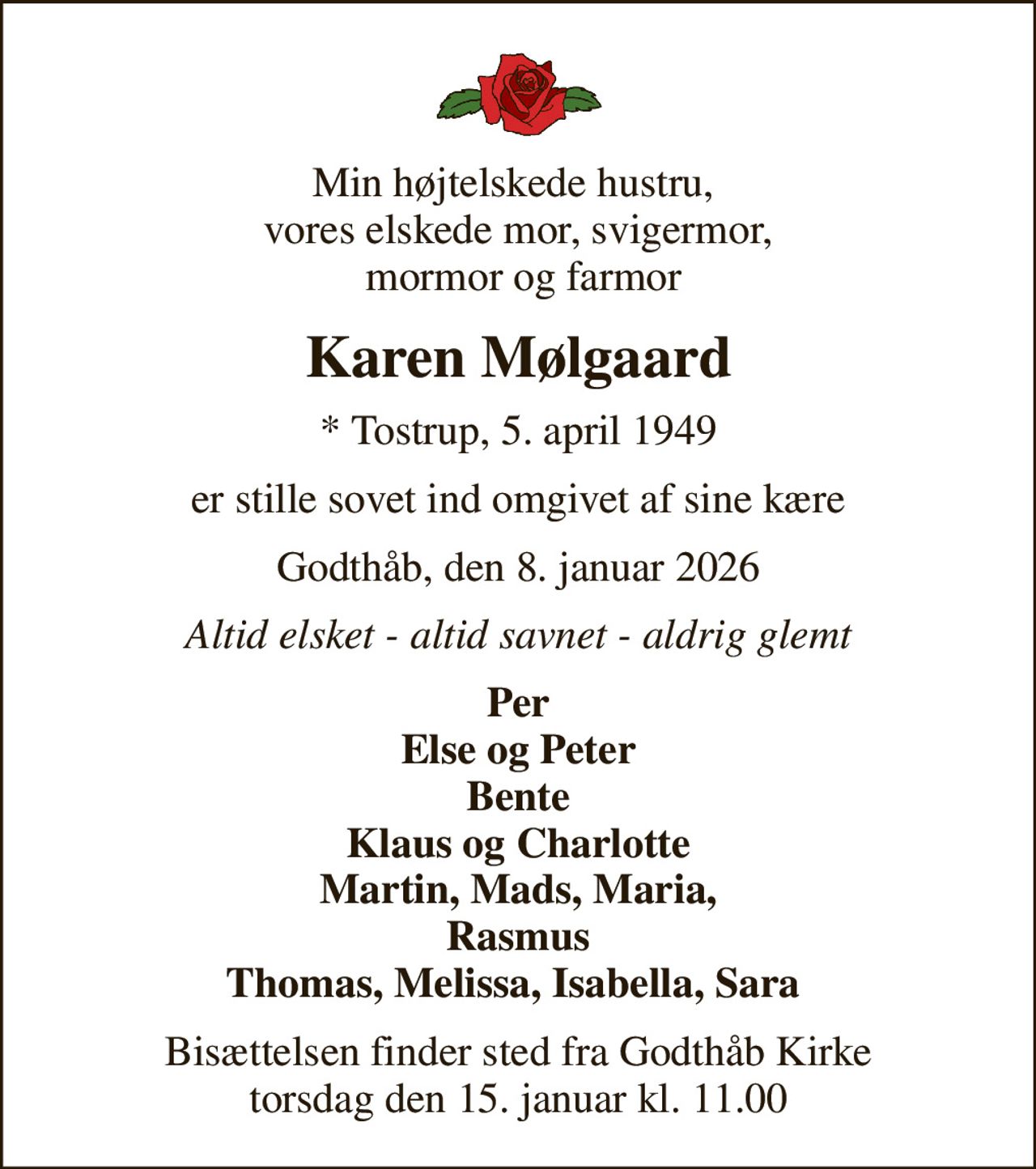 Min højtelskede hustru,  vores elskede mor, svigermor,  mormor og farmor
Karen Mølgaard
* Tostrup, 5. april 1949
er stille sovet ind omgivet af sine kære
Godthåb, den 8. januar 2026
Altid elsket - altid savnet - aldrig glemt
Per Else og Peter Bente Klaus og Charlotte Martin, Mads, Maria, Rasmus Thomas, Melissa, Isabella, Sara 
Bisættelsen finder sted fra Godthåb Kirke  torsdag den 15. januar kl. 11.00