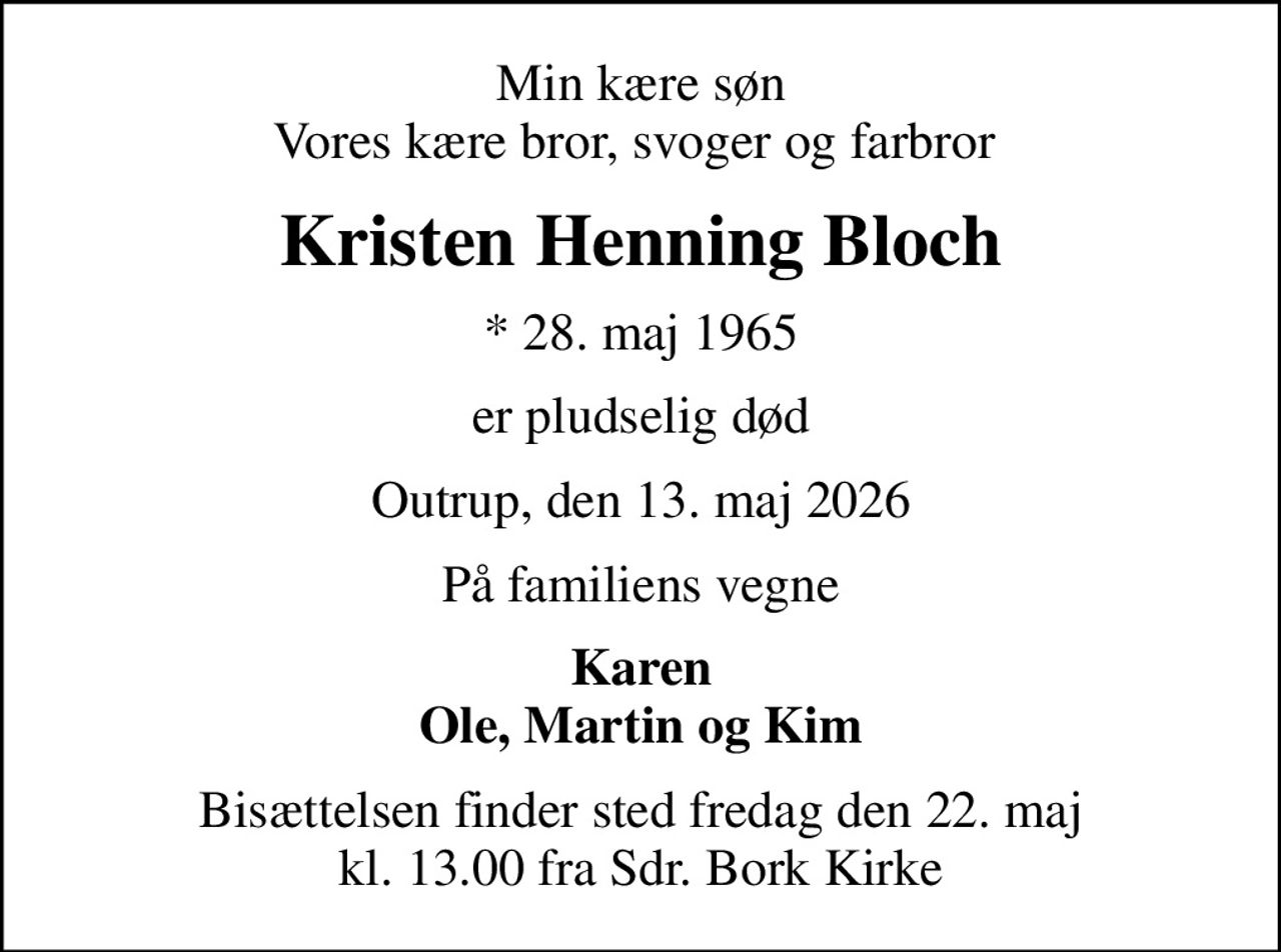 Min kære søn Vores kære bror, svoger og farbror 
Kristen Henning Bloch
* 28. maj 1965
er pludselig død
Outrup, den 13. maj 2026
På familiens vegne
Karen Ole, Martin og Kim
Bisættelsen finder sted fredag den 22. maj kl. 13.00 fra Sdr. Bork Kirke